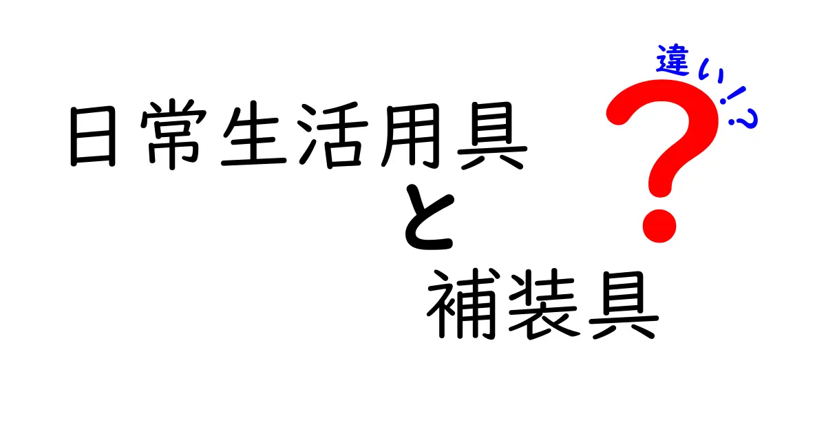 日常生活用具 補装具 違いを徹底解説！使い分けのコツと実例でわかる選び方