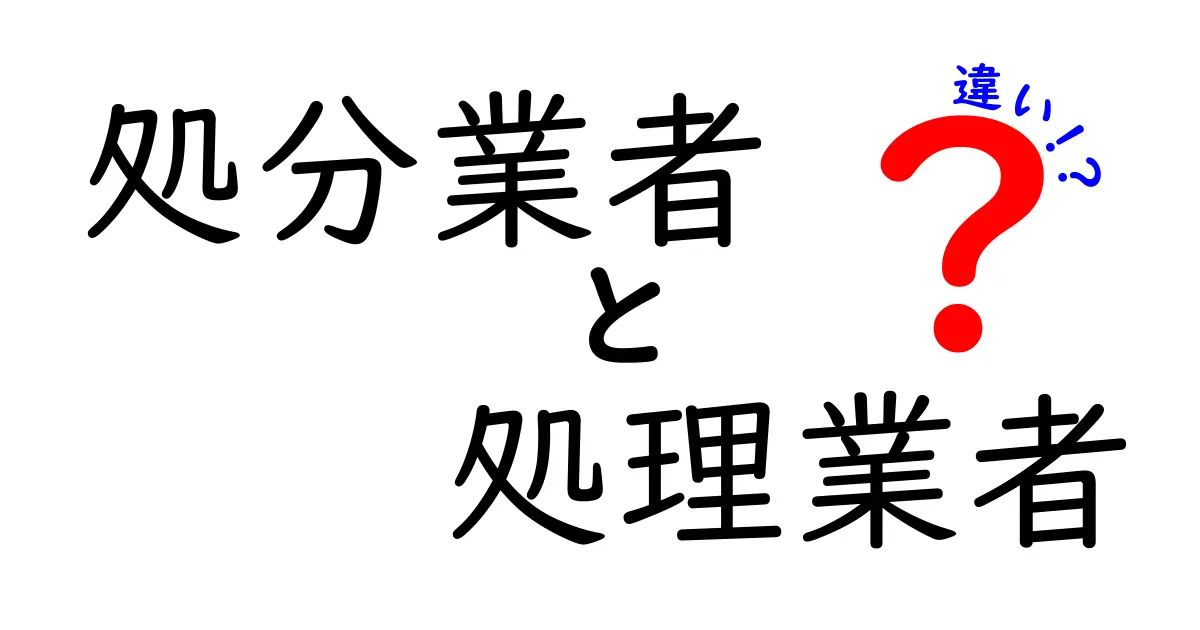 処分業者と処理業者の違いを徹底解説！あなたのゴミ処理を正しく選ぶための基礎と実務