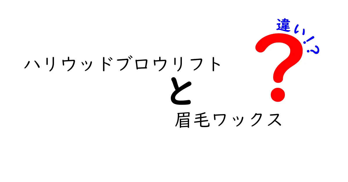 ハリウッドブロウリフトと眉毛ワックスの違いを徹底解説｜自分に合う選び方ガイド
