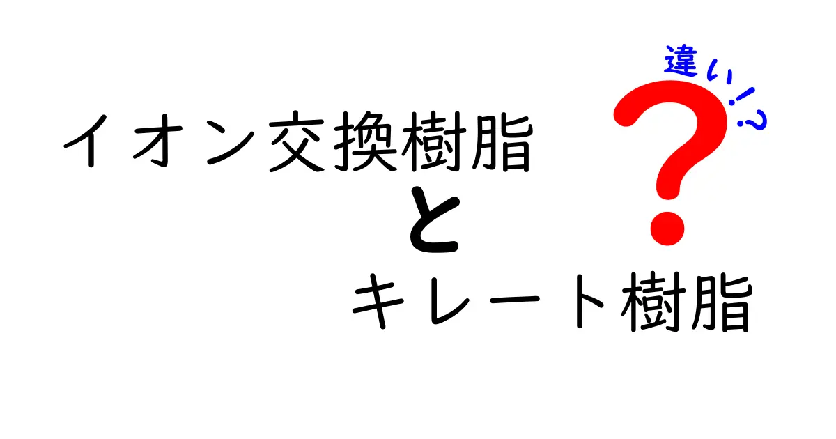 イオン交換樹脂とキレート樹脂の違いを徹底解説！中学生にもわかるポイントまとめ