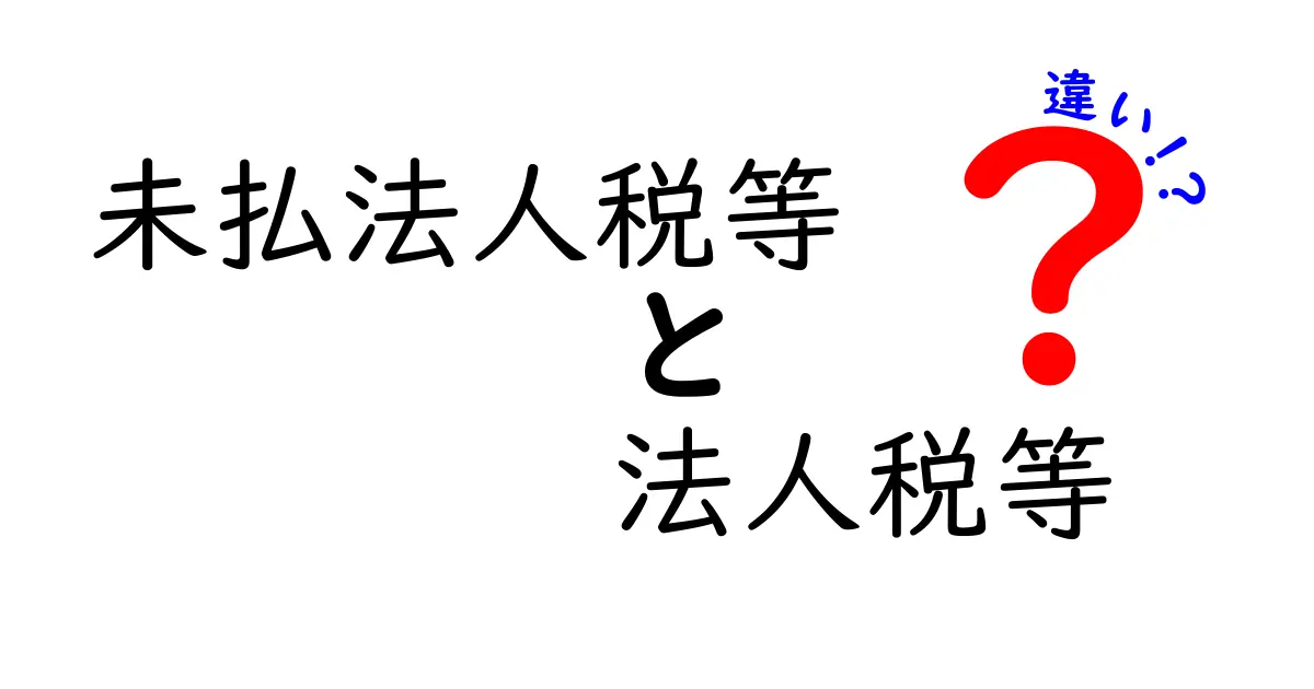 未払法人税等と法人税等の違いを徹底解説：知っておくべきポイントとは？