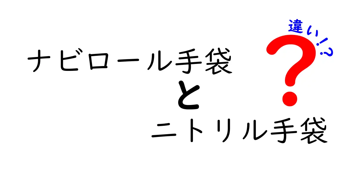 ナビロール手袋とニトリル手袋の違いを徹底解説！用途別に選ぶポイントと注意点