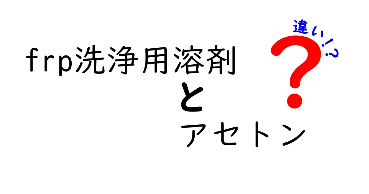 FRP洗浄用溶剤の違いを徹底比較：アセトンと他の溶剤の特徴・安全性・使い方を中学生にもわかる図解つきガイド