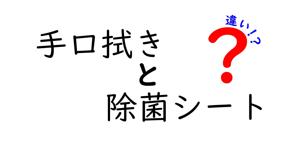 手口拭きと除菌シートの違いを徹底解説！使い分けのコツと選び方を分かりやすく