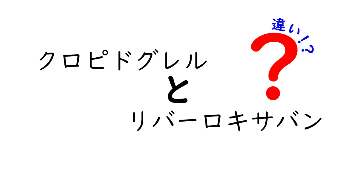 クロピドグレルとリバーロキサバンの違いを徹底比較｜どっちを選ぶべき？