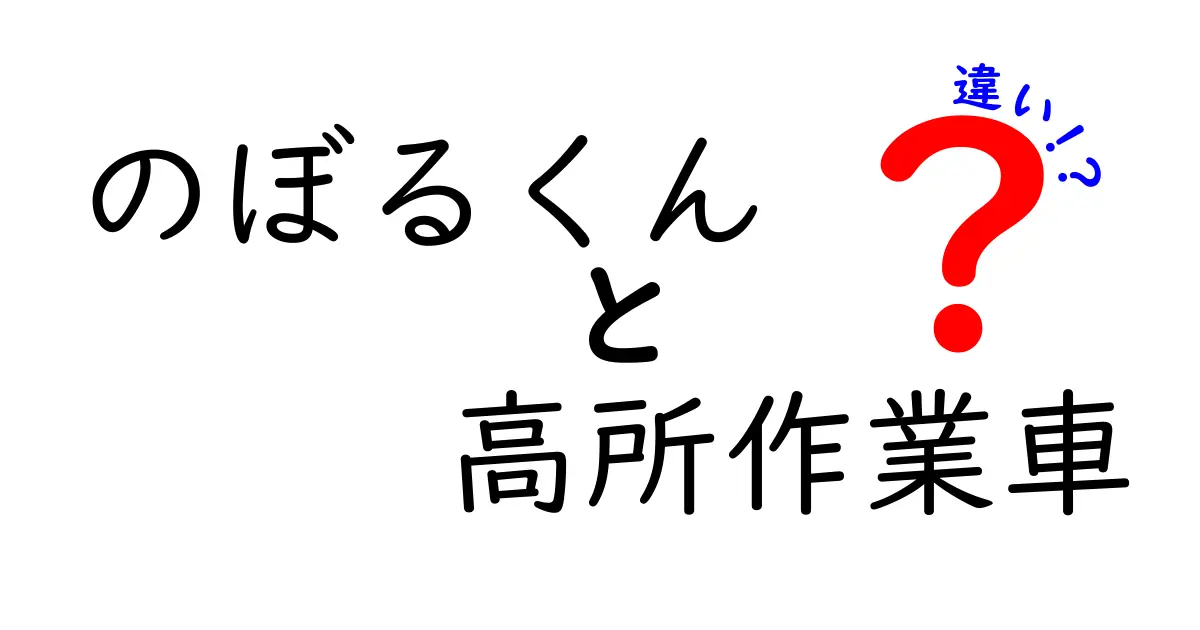 のぼるくんと高所作業車の違いを徹底比較！安全性と使い道を分かりやすく解説