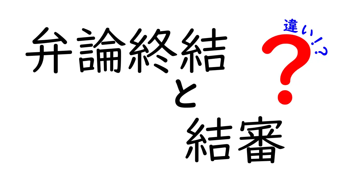 弁論終結と結審の違いを徹底解説！法廷用語の混乱を避けるクリック必至ガイド