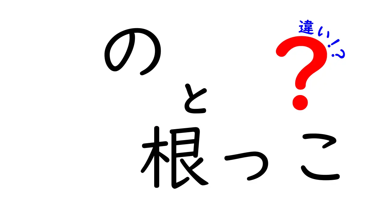 の 根っこ 違いを徹底解説！意味・使い方・ニュアンスの違いをわかりやすく解く