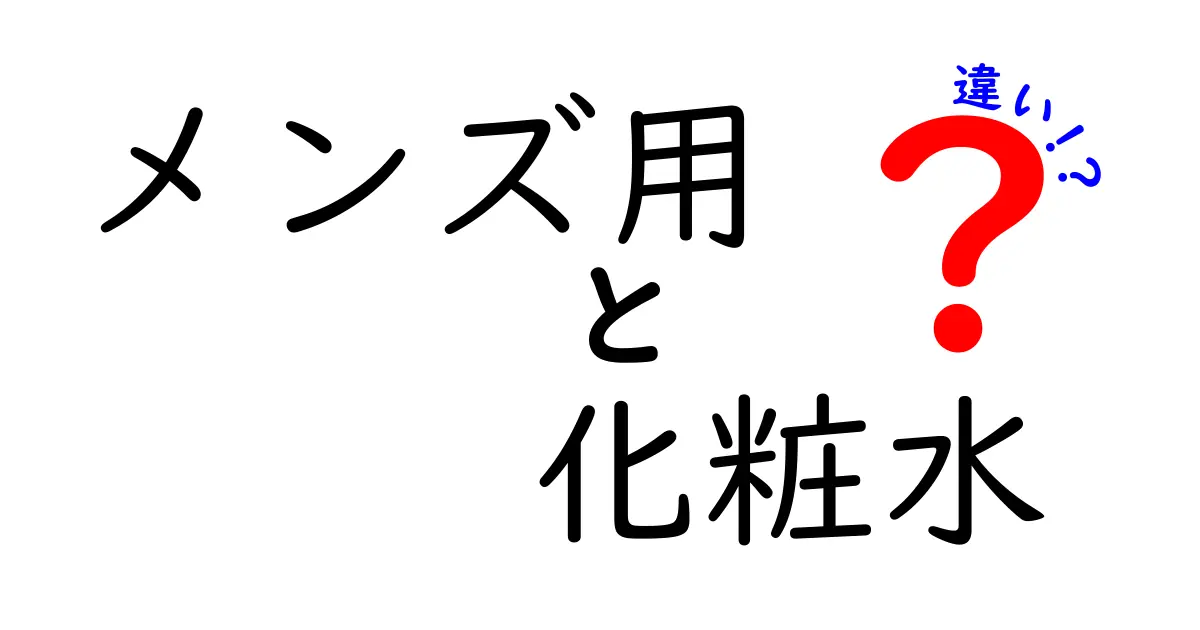 メンズ用 化粧水 違いを徹底解説｜男性の肌悩みに合わせた選び方ガイド