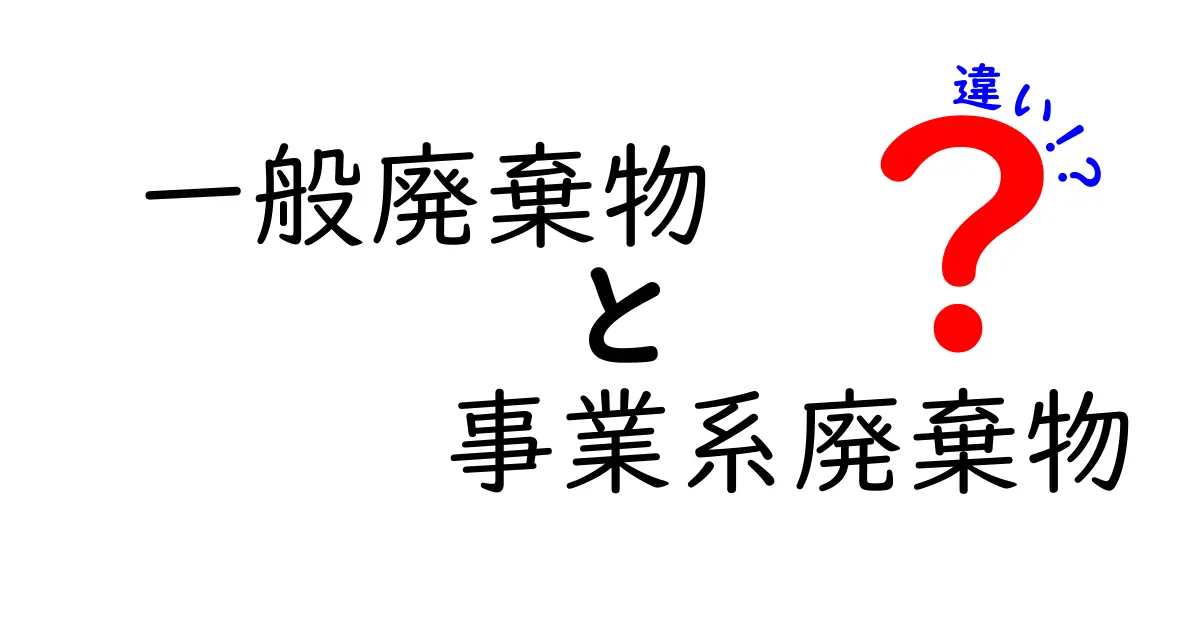 一般廃棄物と事業系廃棄物の違いを徹底解説：誰が、どう扱い、どんな規制があるのか