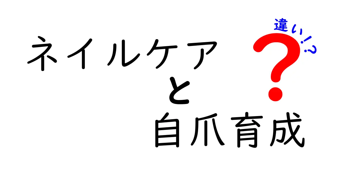 ネイルケアと自爪育成の違いを完全解説！美しく強い爪を育てる正しい選び方と実践ガイド