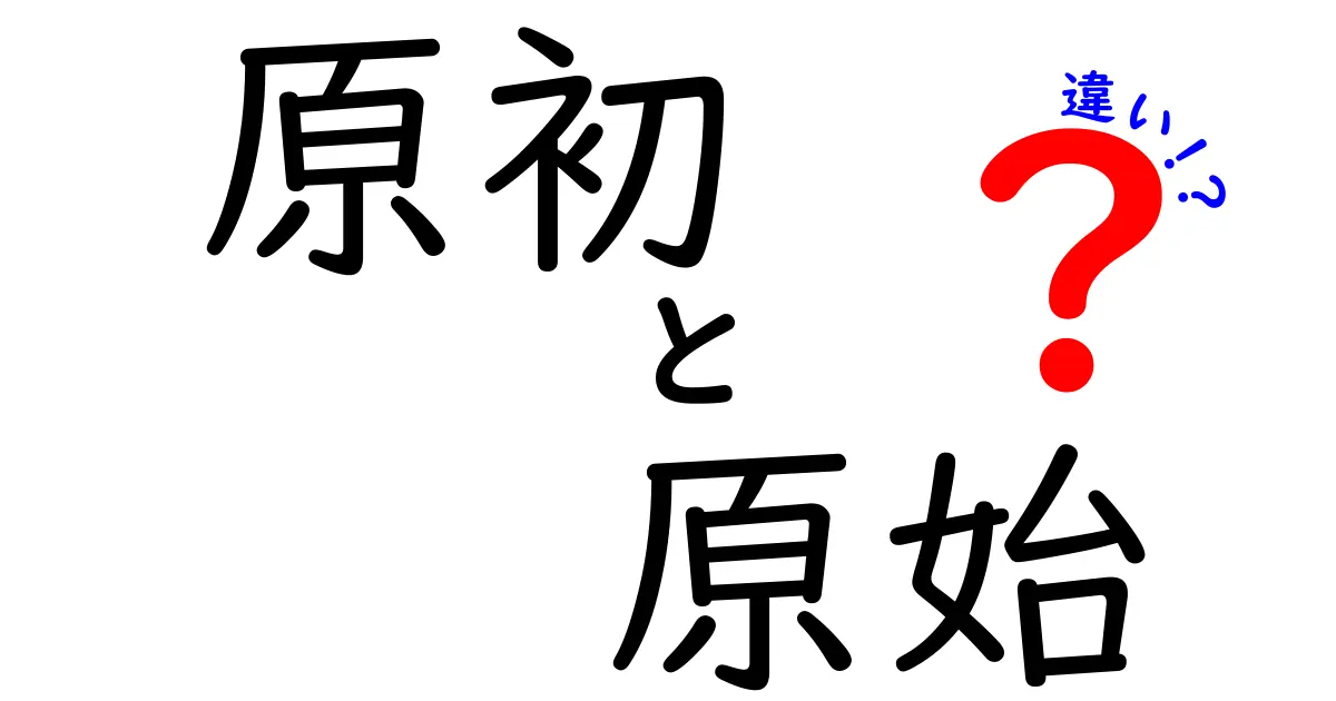原初と原始の違いを徹底解説 語源と使い方を中学生にもわかる解説