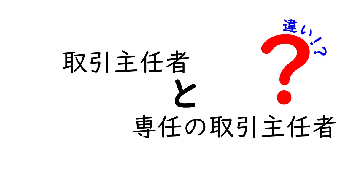 取引主任者と専任の取引主任者の違いとは？初心者にもわかるポイント大公開
