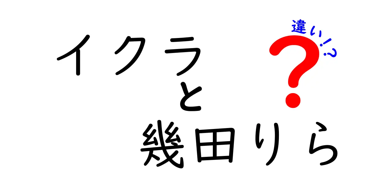 イクラと幾田りらの違いを徹底解説！同じ“イクラ”でも意味が違う理由とは？