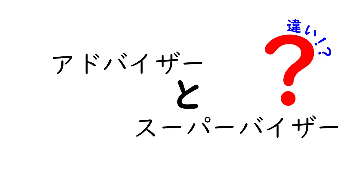 アドバイザーとスーパーバイザーの違いを徹底解説：役割・責任・使い分けのポイント