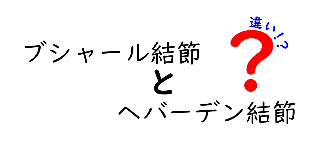 ブシャール結節とヘバーデン結節の違いを徹底解説：見分け方・原因・治療のポイント