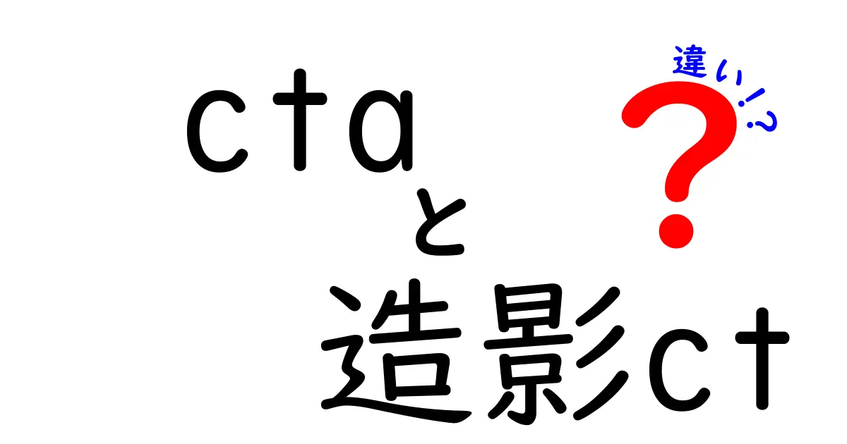 cta　造影ct　違いを徹底解説！意味と用途を中学生にもわかる言葉で