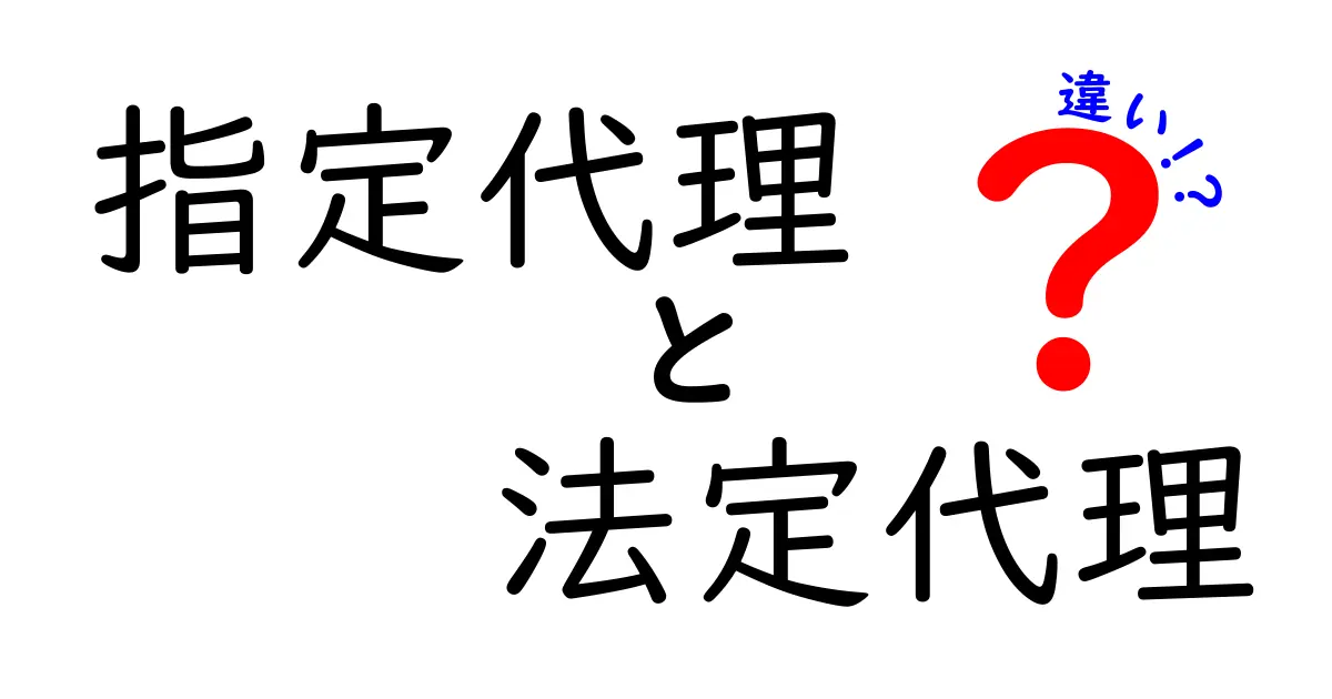 指定代理と法定代理の違いを徹底解説！誰が決めるのか、どんな場面で使うのかを中学生にもわかる図解つき
