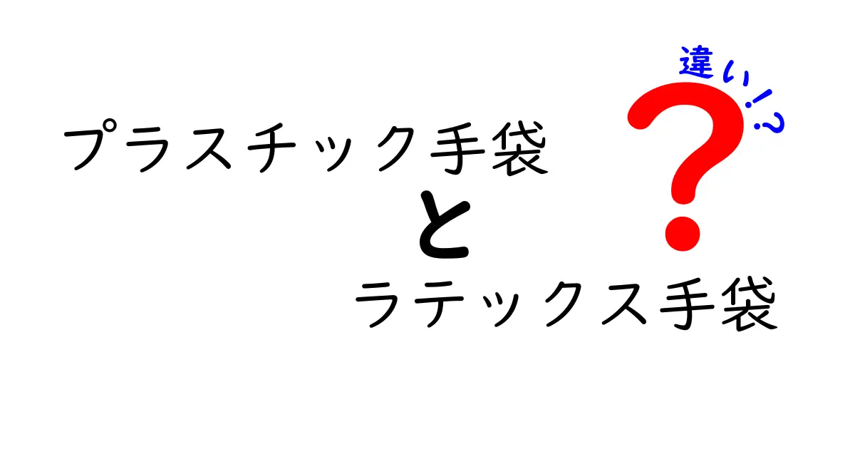 プラスチック手袋とラテックス手袋の違いを徹底解説｜選び方のコツと注意点