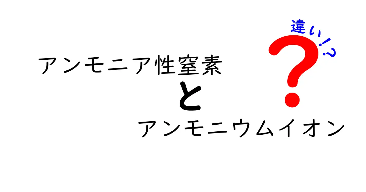 アンモニア性窒素とアンモニウムイオンの違いを徹底解説！中学生にも分かる図解付きのやさしい入門ガイド
