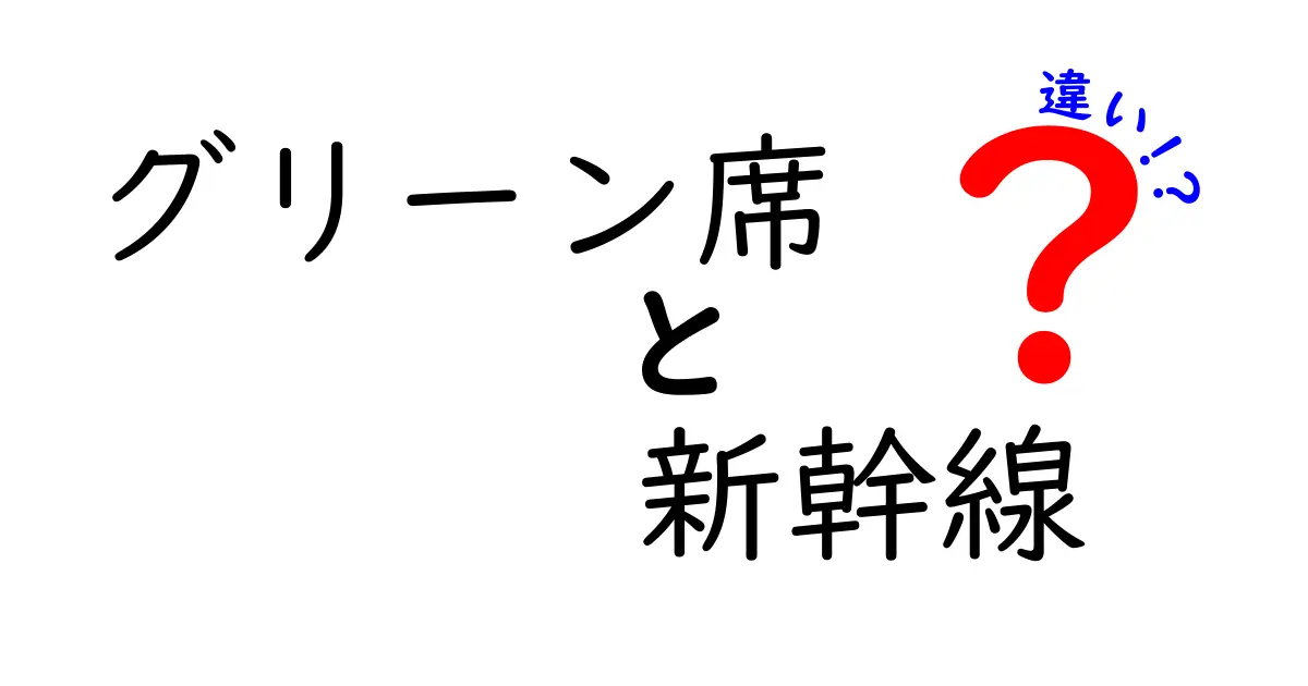 グリーン席と新幹線の違いを徹底解説｜快適さと料金のポイントを丁寧比較