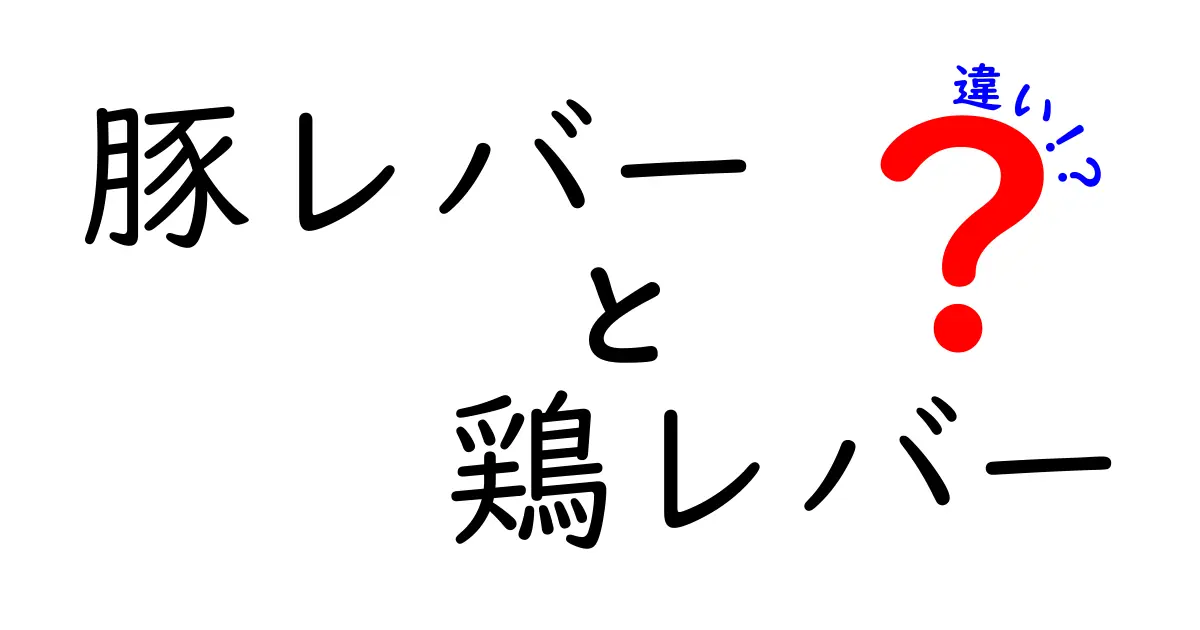 豚レバーと鶏レバーの違いを徹底解説！栄養・味・調理法をわかりやすく比較