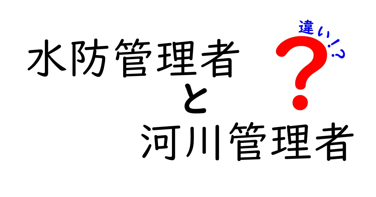 水防管理者と河川管理者の違いを徹底解説！災害時の役割と日常業務をわかりやすく比較