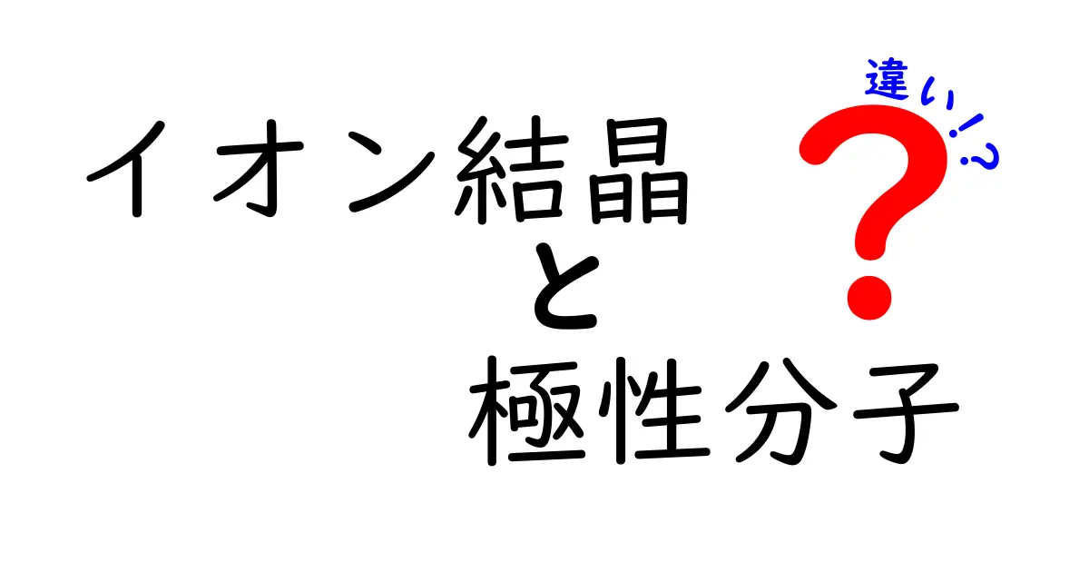 イオン結晶と極性分子の違いを中学生にもわかる解説！身近な現象から学ぶ科学の基本
