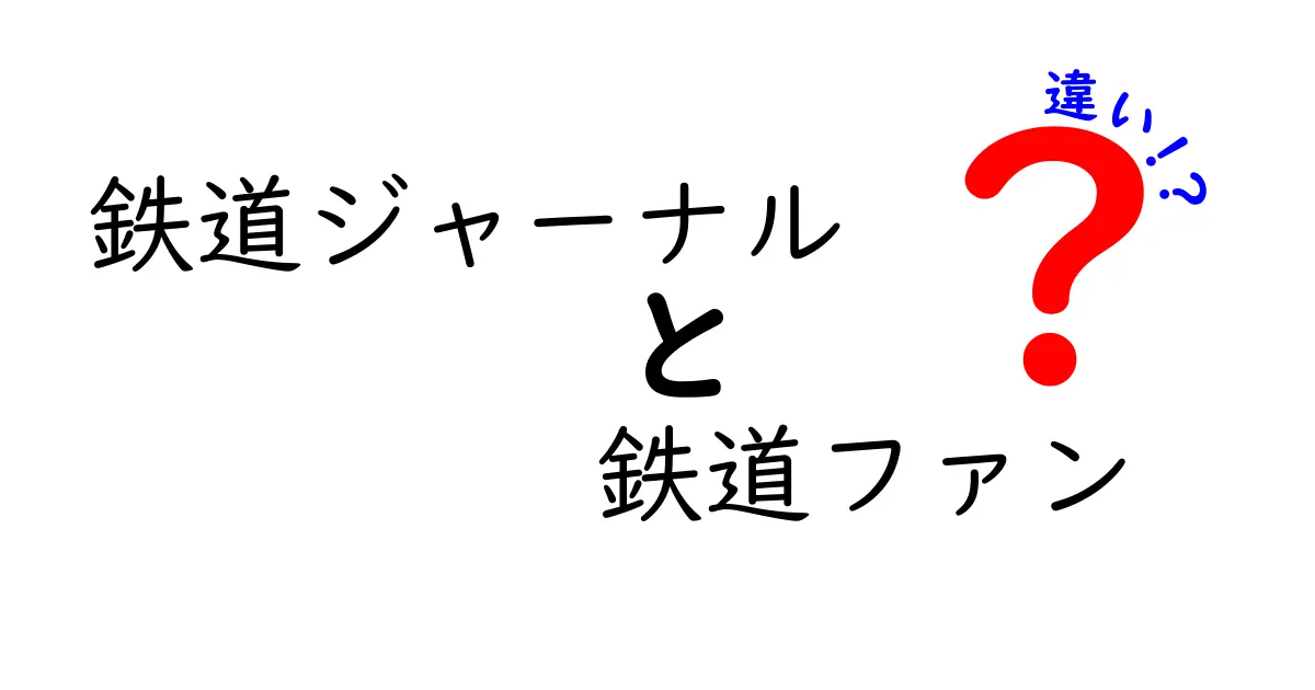 鉄道ジャーナルと鉄道ファンの違いを徹底解説：誰が読むべき情報はどこが違う？