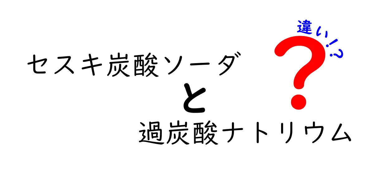 セスキ炭酸ソーダと過炭酸ナトリウムの違いを徹底解説｜用途別に選ぶベストなクリーニングガイド