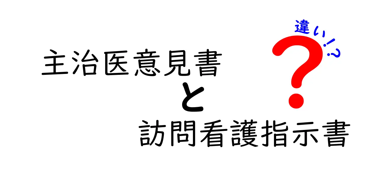 主治医意見書と訪問看護指示書の違いを徹底解説：いつ誰が何のために使うのかを丸ごと理解しよう