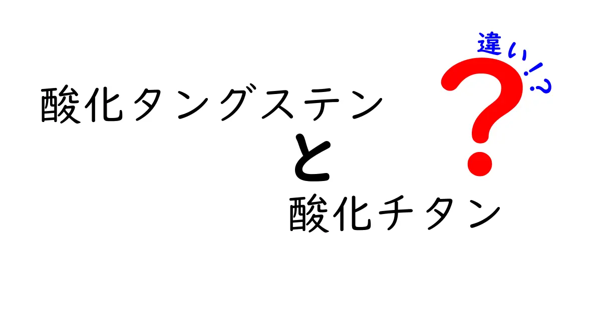 酸化タングステンと酸化チタンの違いを徹底比較：中学生にも伝わるやさしい解説