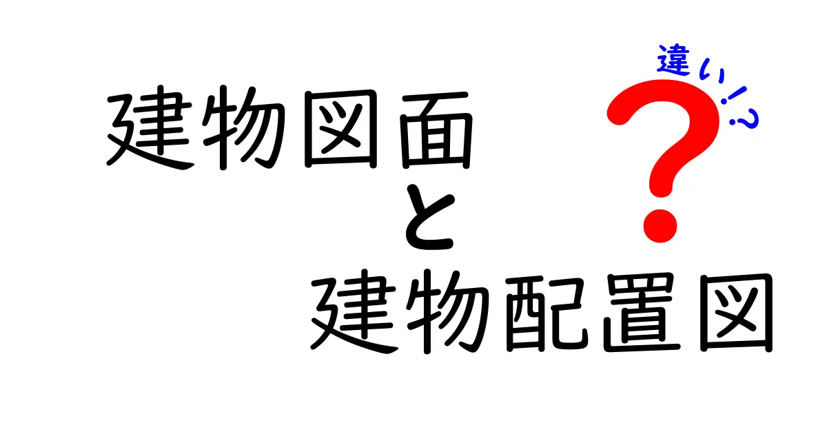 建物図面と建物配置図の違いを徹底解説！中学生にも伝わる基本と実務のポイント