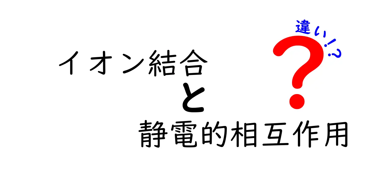イオン結合と静電的相互作用の違いを徹底解説！中学生にも理解できる理由と実例