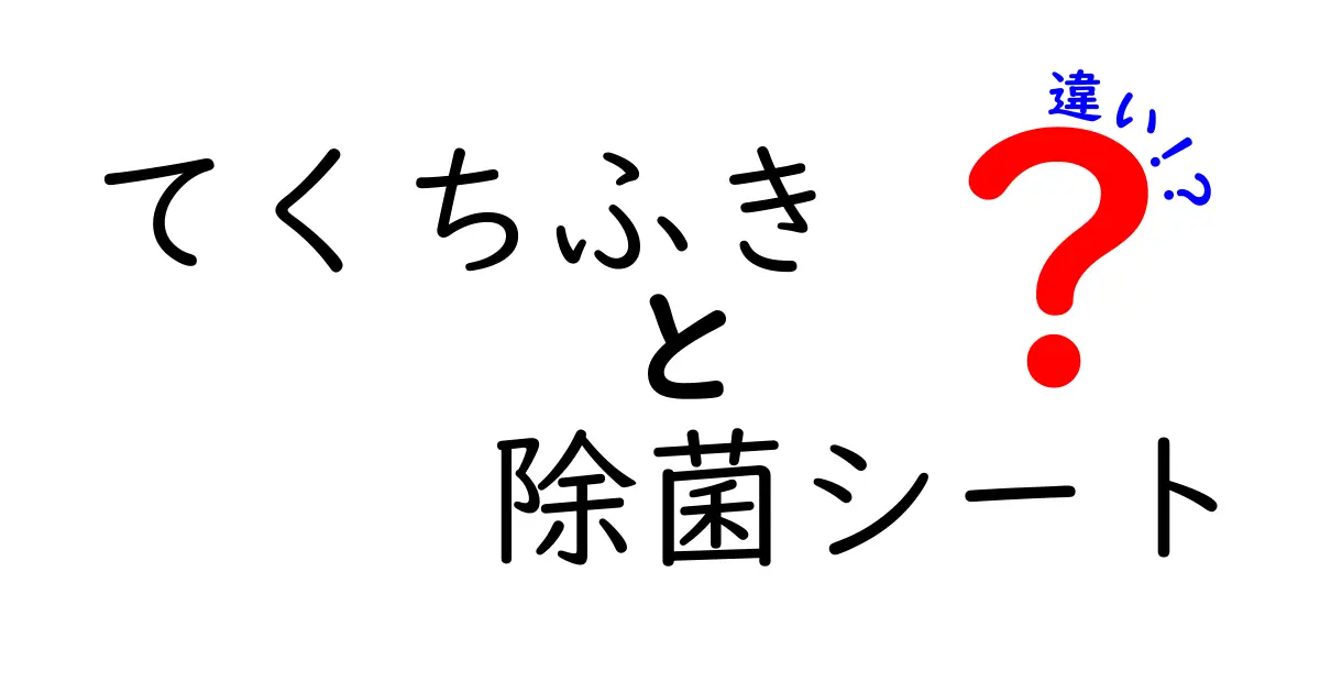 てくちふきと除菌シートの違いを徹底解説｜用途別の使い分けと安全性のポイント