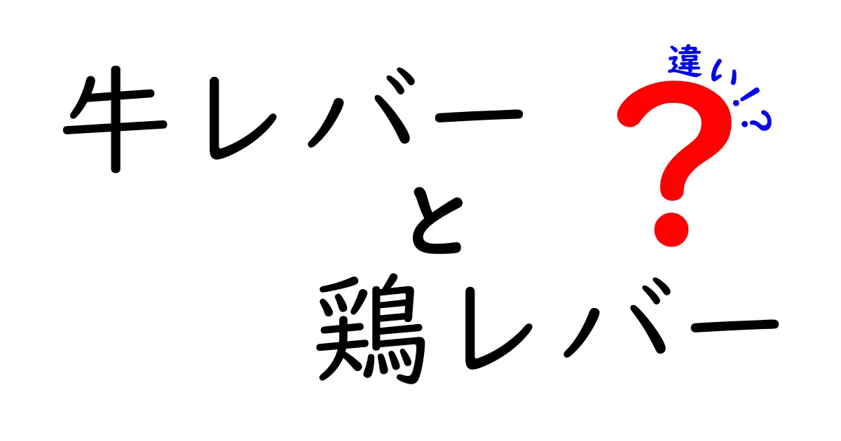 牛レバーと鶏レバーの違いを徹底解説！栄養・味・調理のポイントをわかりやすく比較