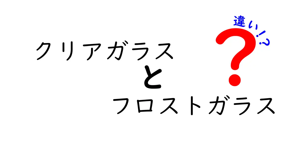 クリアガラスとフロストガラスの違いを徹底解説！日常で使える選び方ガイド