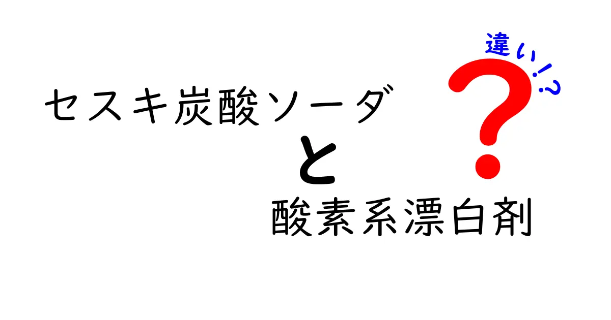 セスキ炭酸ソーダと酸素系漂白剤の違いを徹底解説！使い分けのコツと安全ポイント