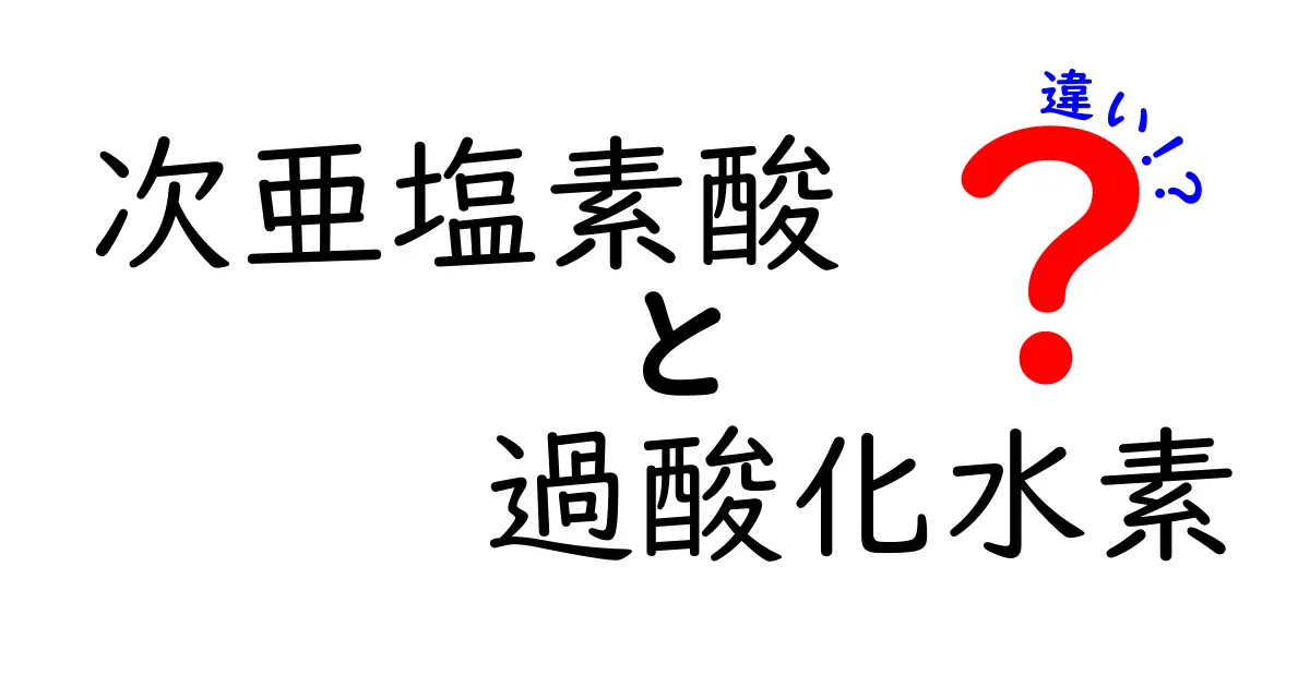 次亜塩素酸と過酸化水素の違いを徹底解説！中学生にもわかる使い方と安全性ガイド