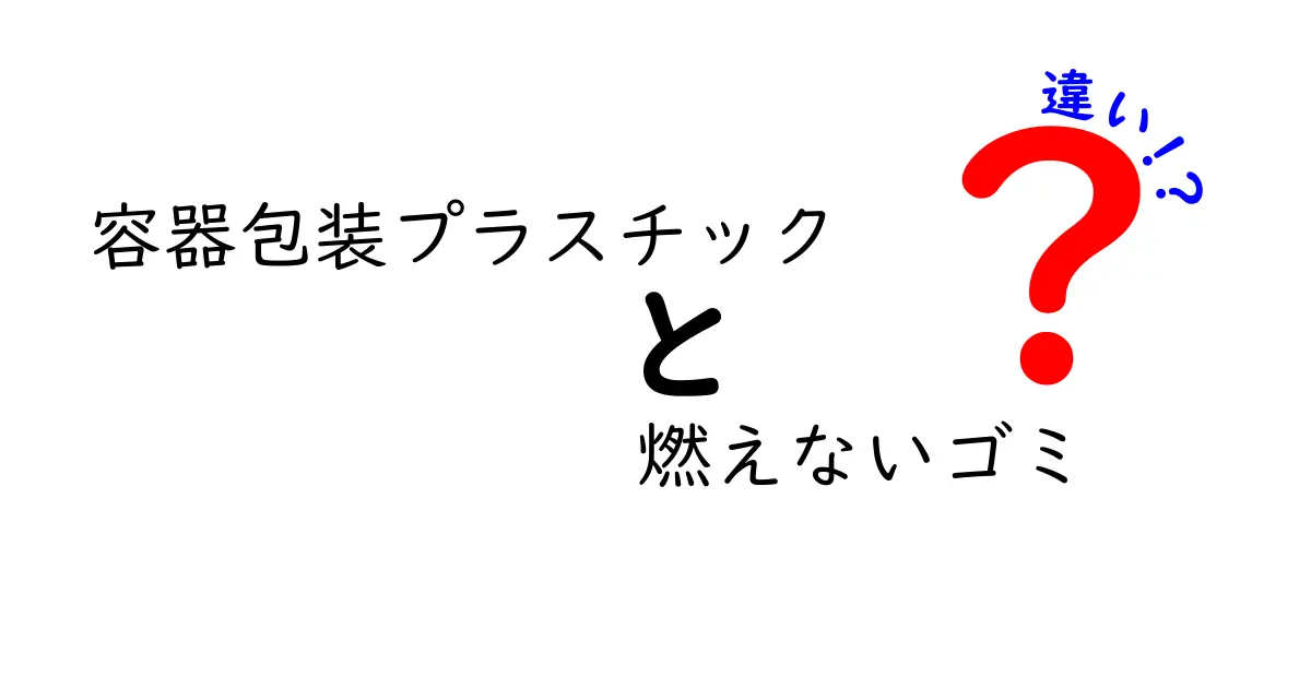 容器包装プラスチックと燃えないゴミの違いを徹底解説！中学生にも伝わる分別ガイド
