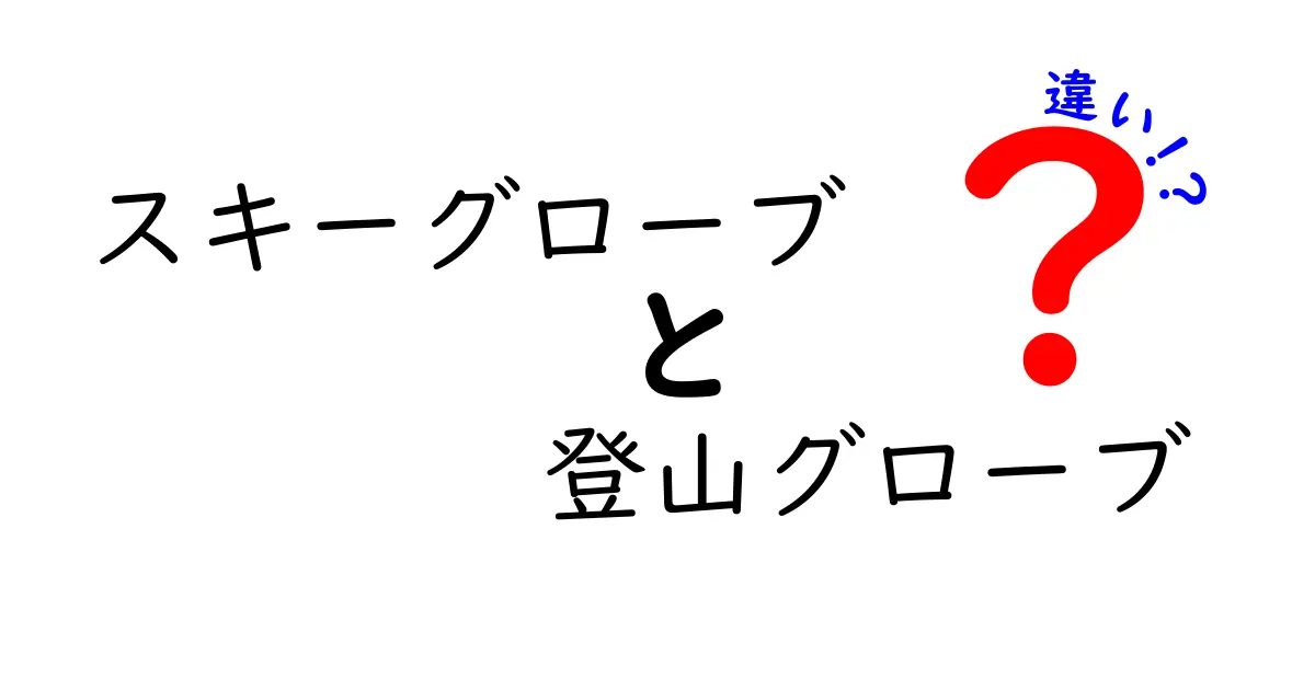 スキーグローブと登山グローブの違いを徹底解説！初心者が失敗しない選び方ガイド