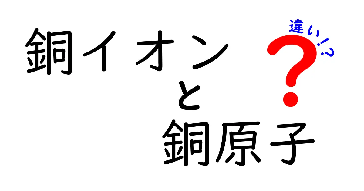 銅イオンと銅原子の違いを徹底解説！身近な反応から理解する銅の性質