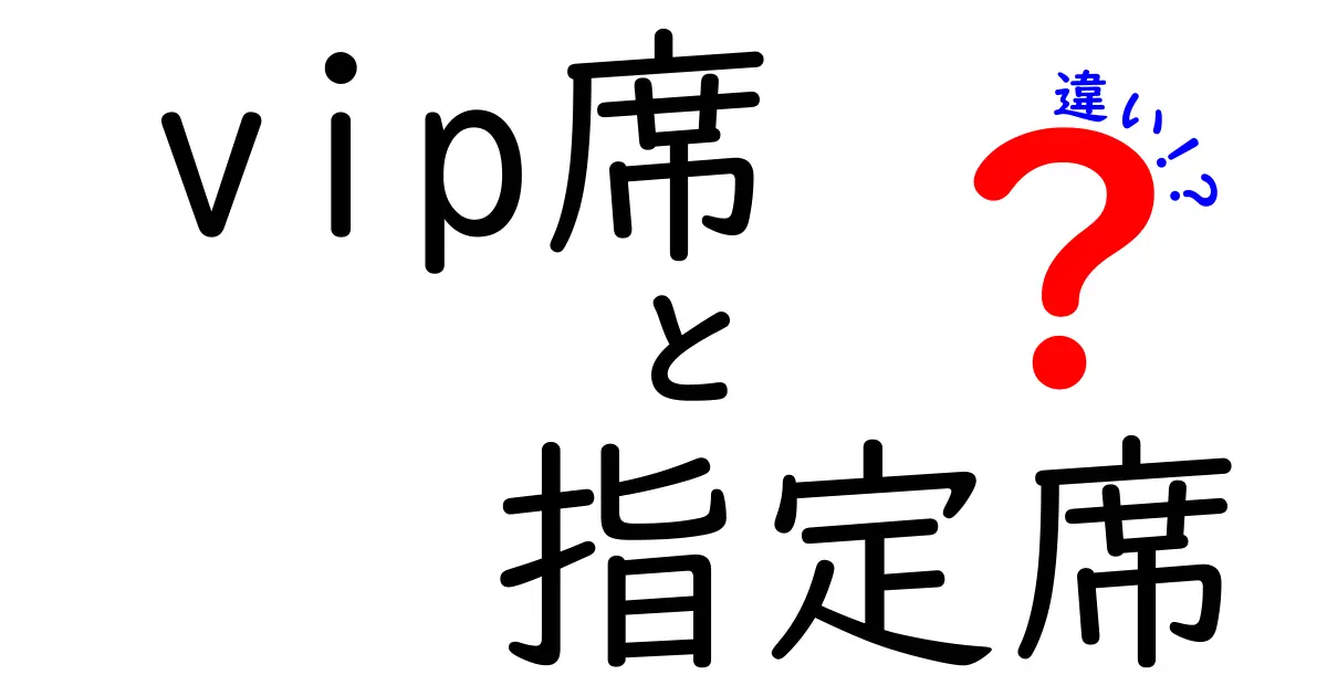 VIP席と指定席の違いを徹底解説！どっちが自分に合う座席かを判断するためのポイント