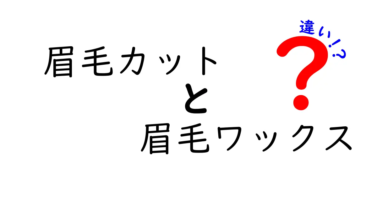 眉毛カットと眉毛ワックスの違いを徹底解説！自然な仕上がりを手に入れるベストな選び方