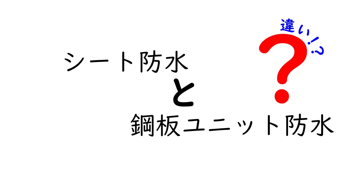 シート防水と鋼板ユニット防水の違いを徹底解説：中学生にも伝わるわかりやすい比較ガイド