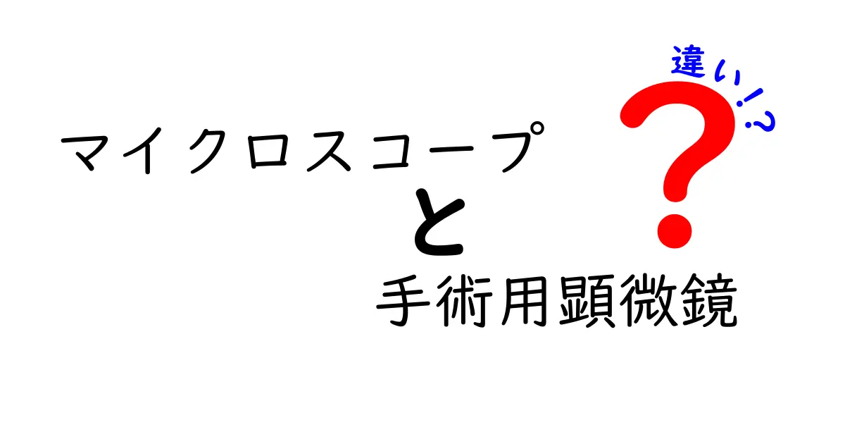 マイクロスコープと手術用顕微鏡の違いを徹底解説：現場での使い分けと選び方