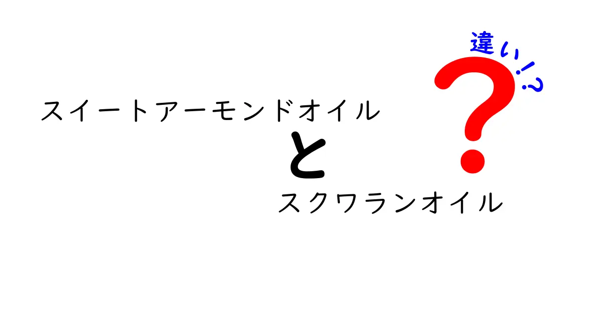 スイートアーモンドオイルとスクワランオイルの違いを徹底解説！中学生にもわかる選び方