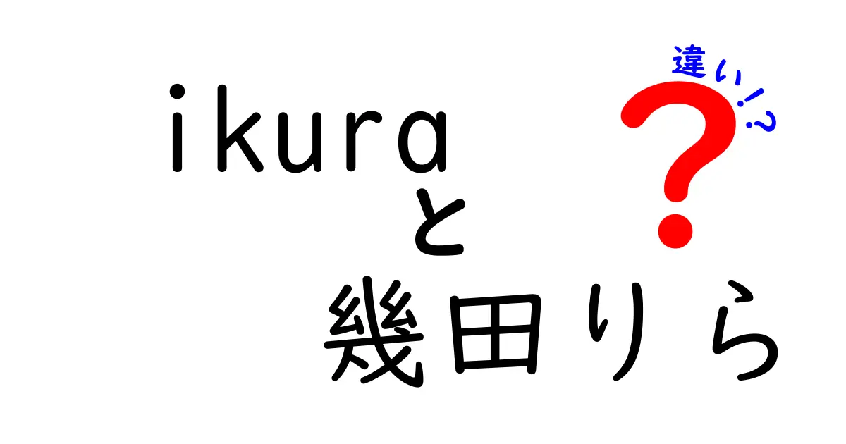 ikuraと幾田りらの違いを徹底解説！名前の由来から活動の分野まで、混乱を解く完全ガイド