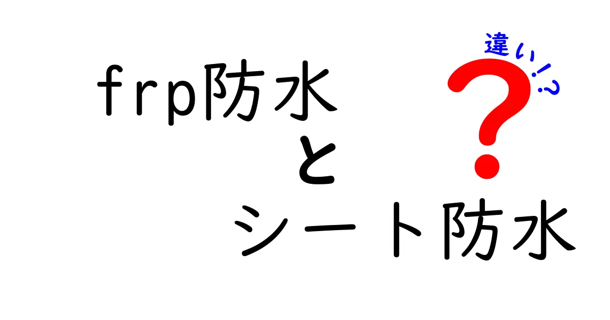 FRP防水とシート防水の違いとは？初心者にもわかる選び方と特徴を徹底解説