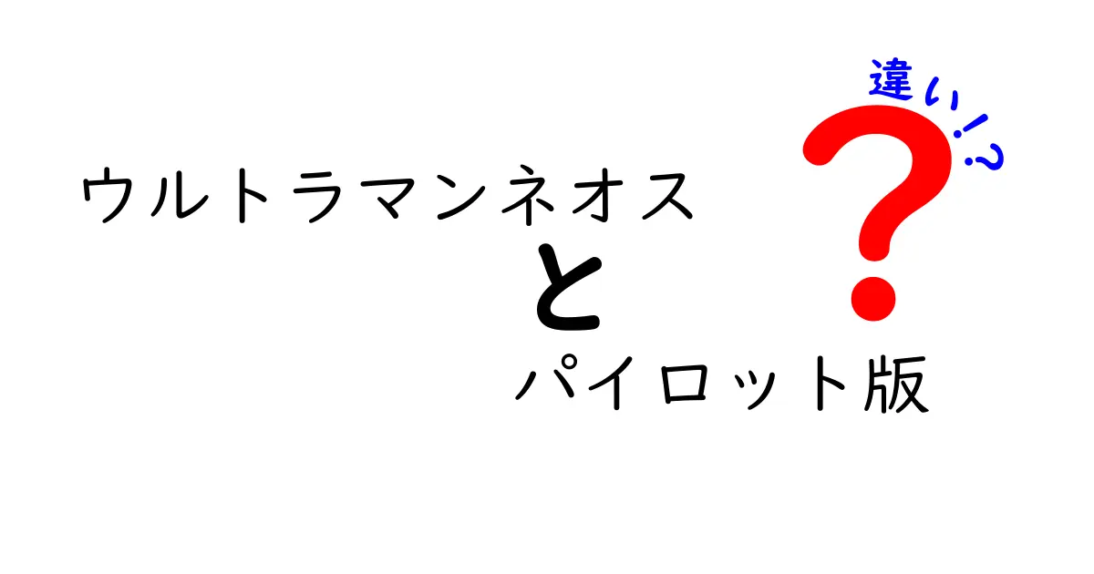 ウルトラマンネオス パイロット版の違いを徹底解説先行版と正式版のポイントをわかりやすく比較